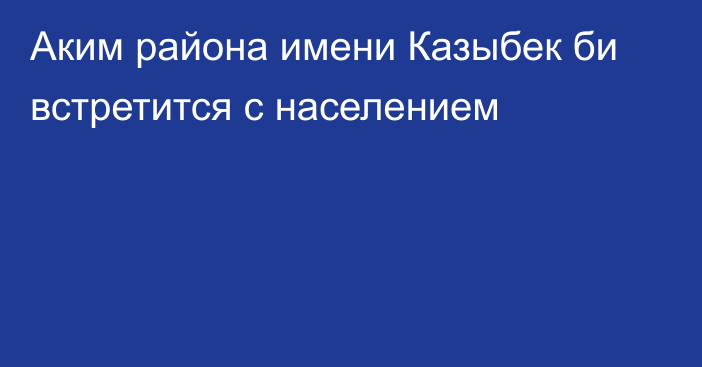 Аким района имени Казыбек би встретится с населением