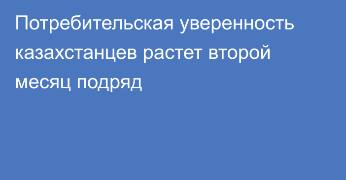 Потребительская уверенность казахстанцев растет второй месяц подряд