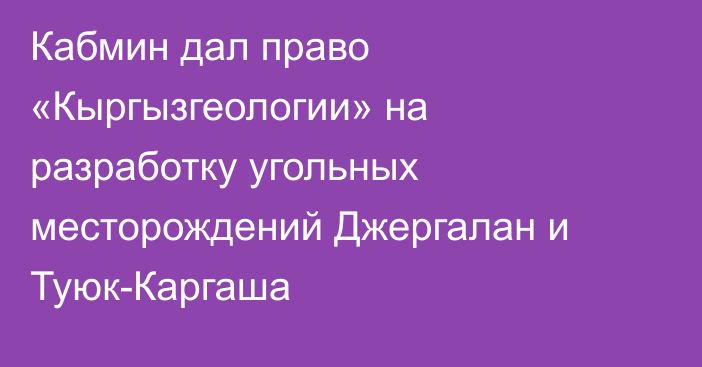 Кабмин дал право «Кыргызгеологии» на разработку угольных месторождений Джергалан и Туюк-Каргаша