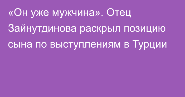 «Он уже мужчина». Отец Зайнутдинова раскрыл позицию сына по выступлениям в Турции