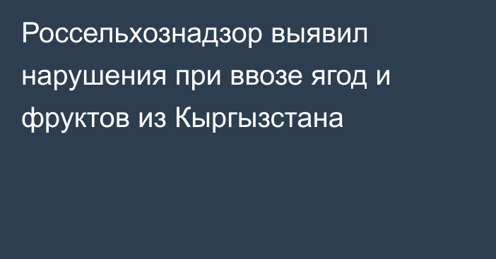 Россельхознадзор выявил нарушения при ввозе ягод и фруктов из Кыргызстана