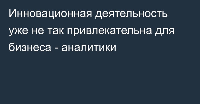 Инновационная деятельность уже не так привлекательна для бизнеса - аналитики