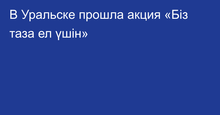 В Уральске прошла акция «Біз таза ел үшін»