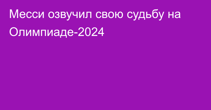 Месси озвучил свою судьбу на Олимпиаде-2024