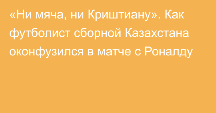 «Ни мяча, ни Криштиану». Как футболист сборной Казахстана оконфузился в матче с Роналду