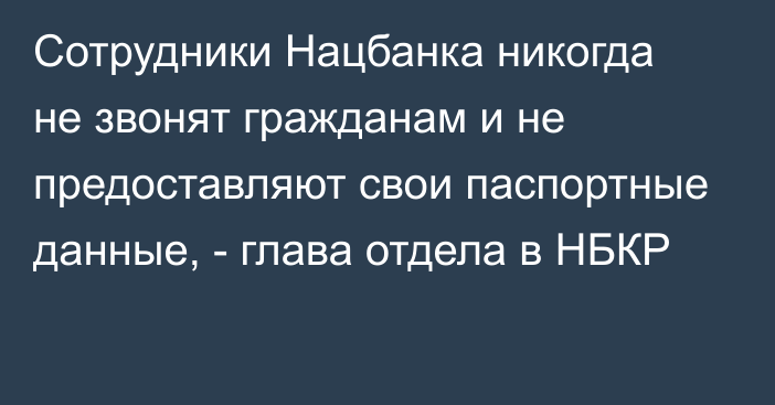 Сотрудники Нацбанка никогда не звонят гражданам и не предоставляют свои паспортные данные, - глава отдела в НБКР