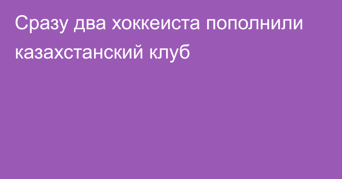 Сразу два хоккеиста пополнили казахстанский клуб