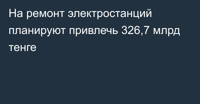 На ремонт электростанций планируют привлечь 326,7 млрд тенге