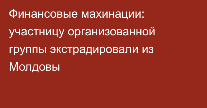 Финансовые махинации: участницу организованной группы экстрадировали
из Молдовы