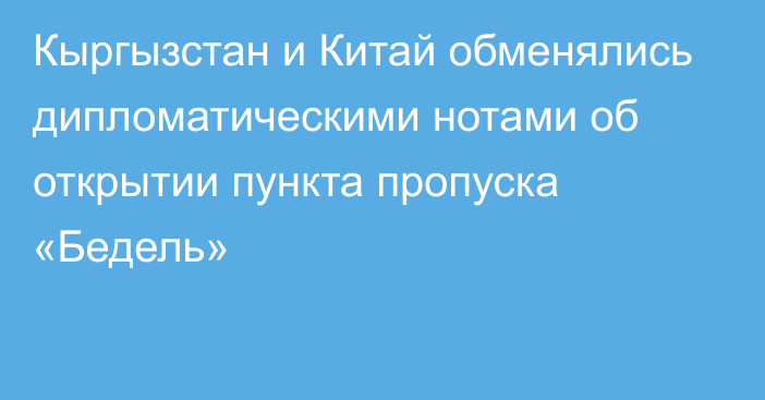 Кыргызстан и Китай обменялись дипломатическими нотами об открытии пункта пропуска «Бедель»