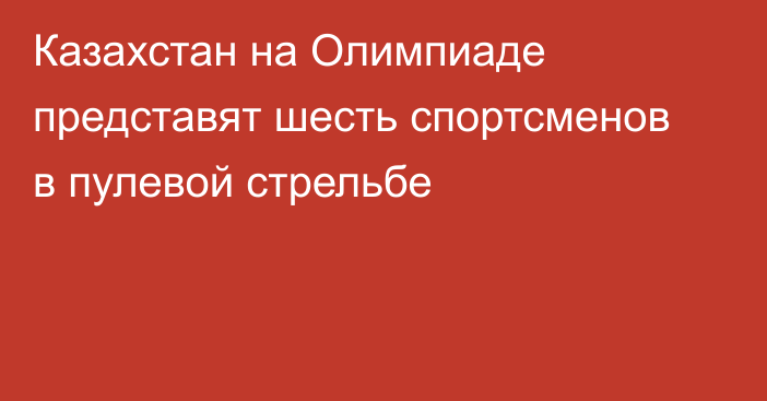 Казахстан на Олимпиаде представят шесть спортсменов в пулевой стрельбе