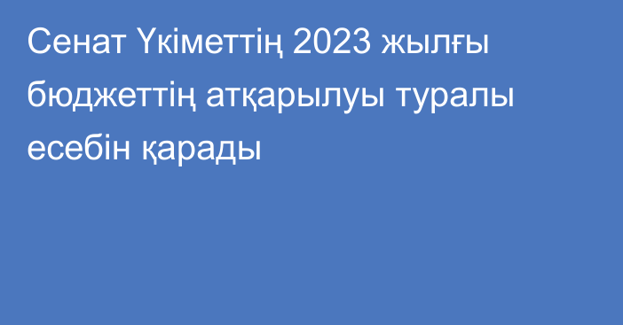 Сенат Үкіметтің 2023 жылғы бюджеттің атқарылуы туралы есебін қарады