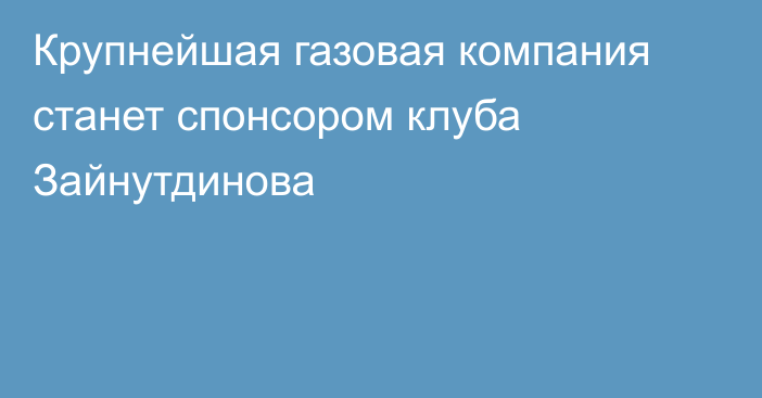 Крупнейшая газовая компания станет спонсором клуба Зайнутдинова