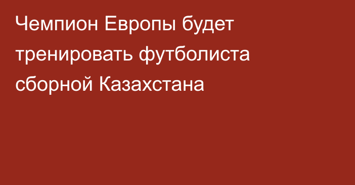 Чемпион Европы будет тренировать футболиста сборной Казахстана