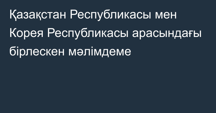 Қазақстан Республикасы мен Корея Республикасы арасындағы бірлескен мәлімдеме 