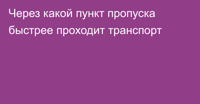 Через какой пункт пропуска быстрее проходит транспорт