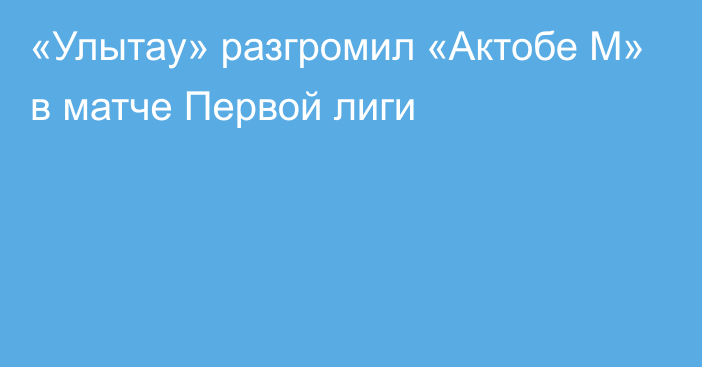 «Улытау» разгромил «Актобе М» в матче Первой лиги