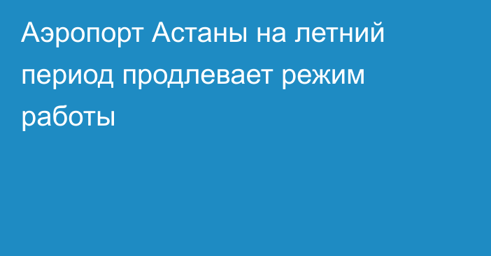 Аэропорт Астаны на летний период продлевает режим работы