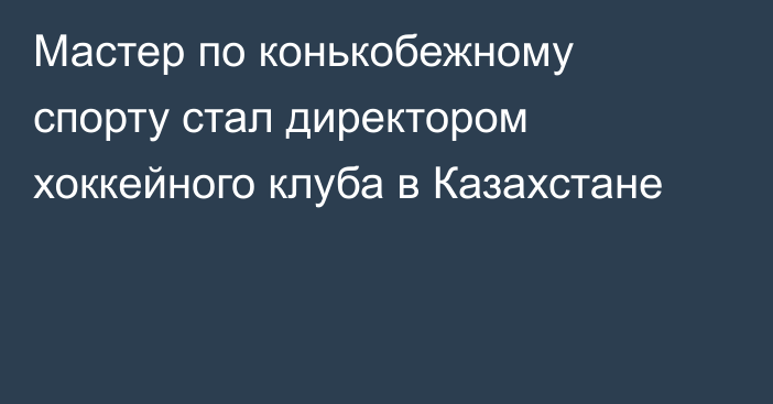 Мастер по конькобежному спорту стал директором хоккейного клуба в Казахстане