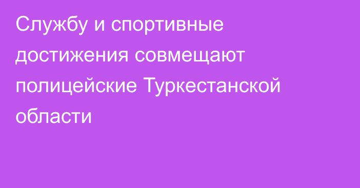 Службу и спортивные достижения совмещают полицейские Туркестанской области