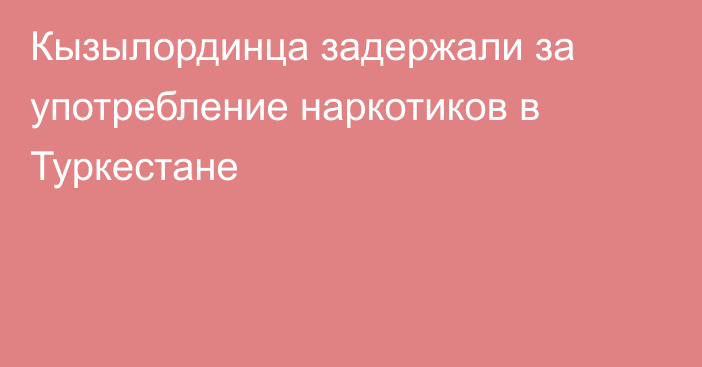 Кызылординца задержали за употребление наркотиков в Туркестане