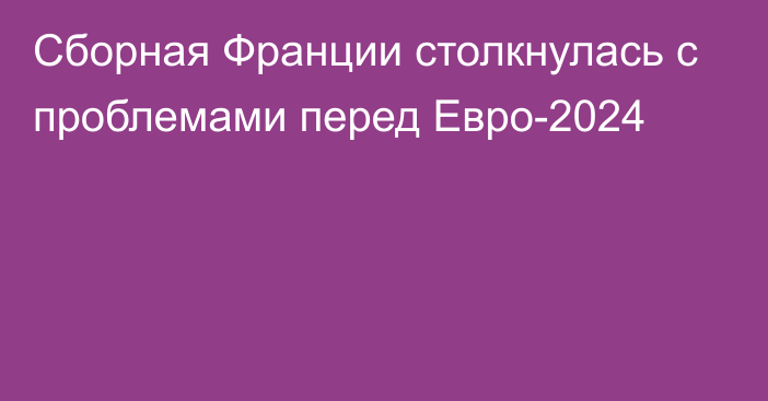 Сборная Франции столкнулась с проблемами перед Евро-2024