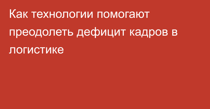 Как технологии помогают преодолеть дефицит кадров в логистике