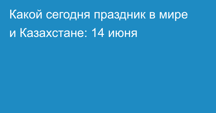 Какой сегодня праздник в мире и Казахстане: 14 июня