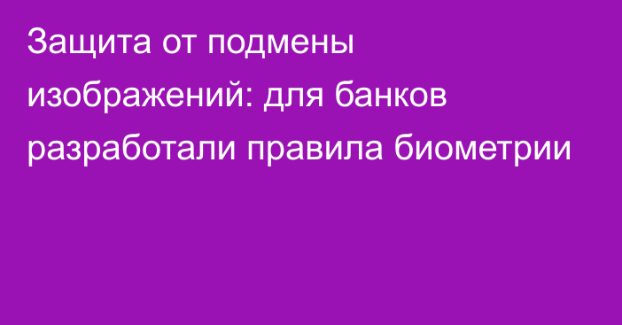 Защита от подмены изображений: для банков разработали правила биометрии