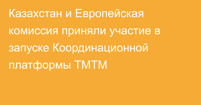 Казахстан и Европейская комиссия приняли участие в запуске Координационной платформы ТМТМ