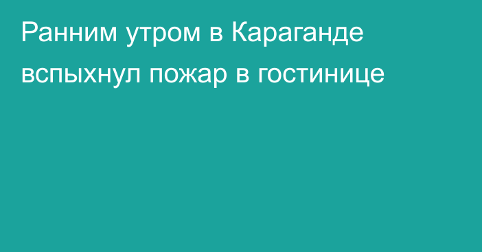 Ранним утром в Караганде вспыхнул пожар в гостинице