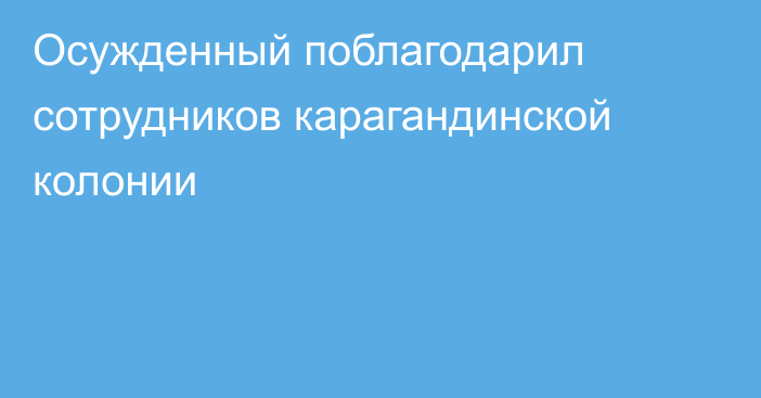 Осужденный поблагодарил сотрудников карагандинской колонии