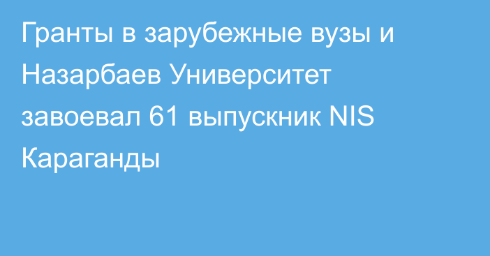 Гранты в зарубежные вузы и Назарбаев Университет завоевал 61 выпускник NIS Караганды