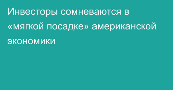 Инвесторы сомневаются в «мягкой посадке» американской экономики