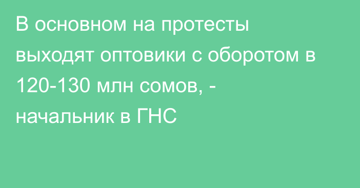 В основном на протесты выходят оптовики с оборотом в 120-130 млн сомов, - начальник в ГНС