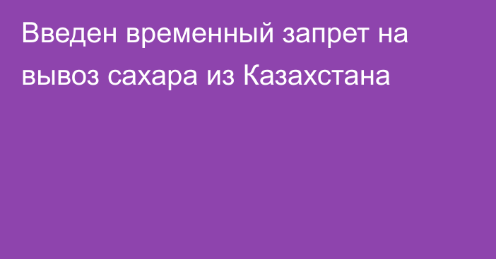 Введен временный запрет на вывоз сахара из Казахстана