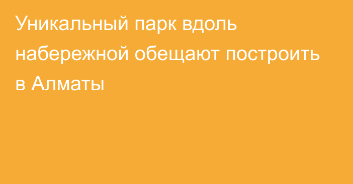 Уникальный парк вдоль набережной обещают построить в Алматы