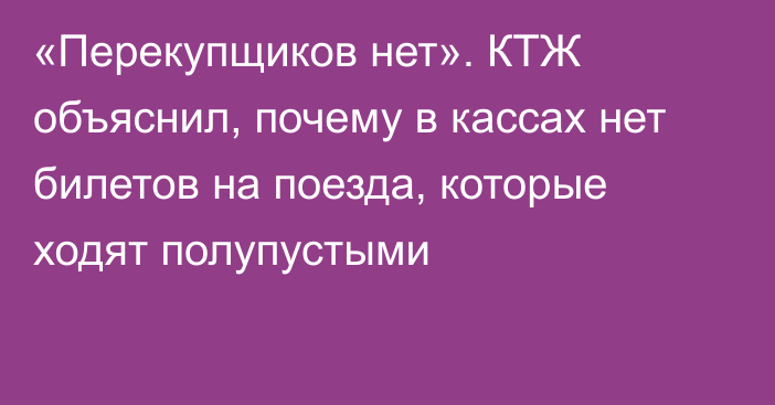 «Перекупщиков нет». КТЖ объяснил, почему в кассах нет билетов на поезда, которые ходят полупустыми