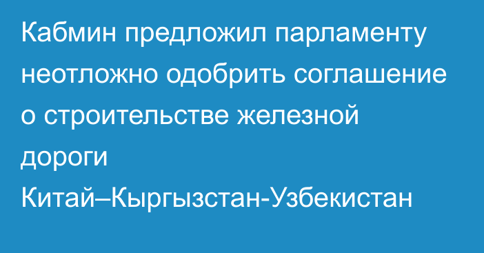 Кабмин предложил парламенту неотложно одобрить соглашение о строительстве железной дороги Китай–Кыргызстан-Узбекистан