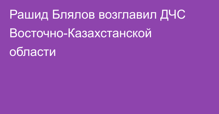 Рашид Блялов возглавил ДЧС Восточно-Казахстанской области