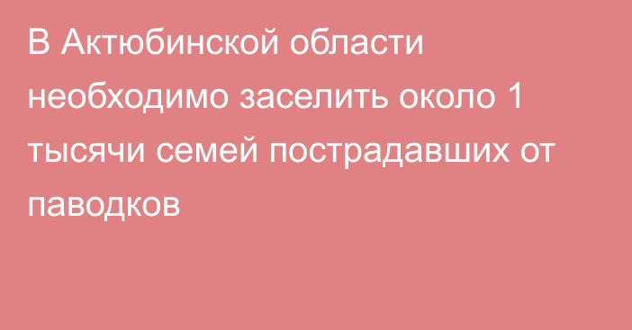 В Актюбинской области необходимо заселить около 1 тысячи семей пострадавших от паводков