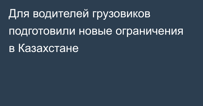 Для водителей грузовиков подготовили новые ограничения в Казахстане