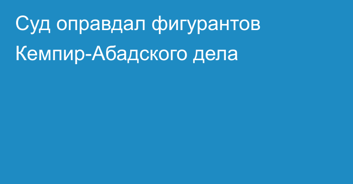 Суд оправдал фигурантов Кемпир-Абадского дела 