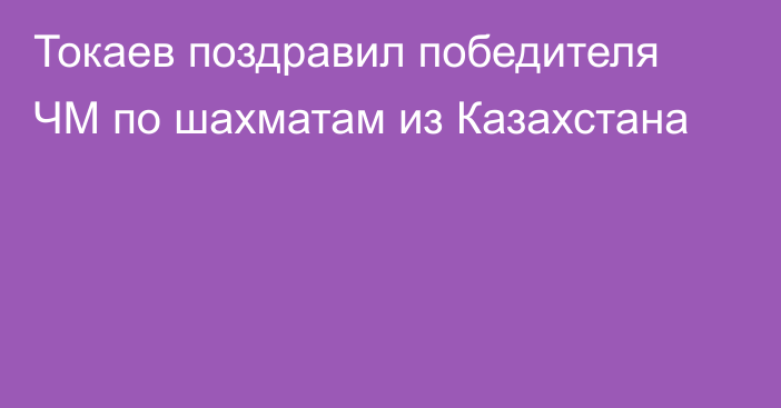 Токаев поздравил победителя ЧМ по шахматам из Казахстана