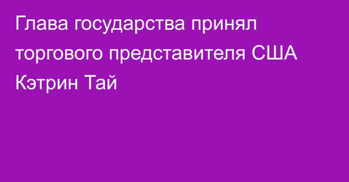 Глава государства принял торгового представителя США Кэтрин Тай