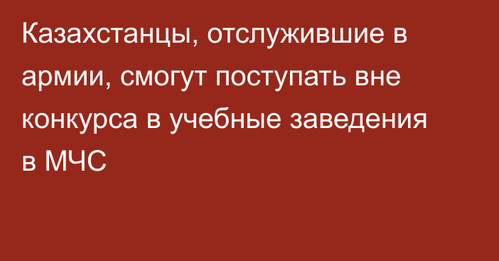 Казахстанцы, отслужившие в армии, смогут поступать вне конкурса в учебные заведения в МЧС