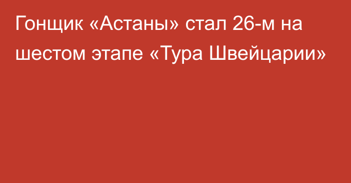 Гонщик «Астаны» стал 26-м на шестом этапе «Тура Швейцарии»