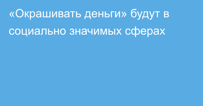 «Окрашивать деньги» будут в социально значимых сферах