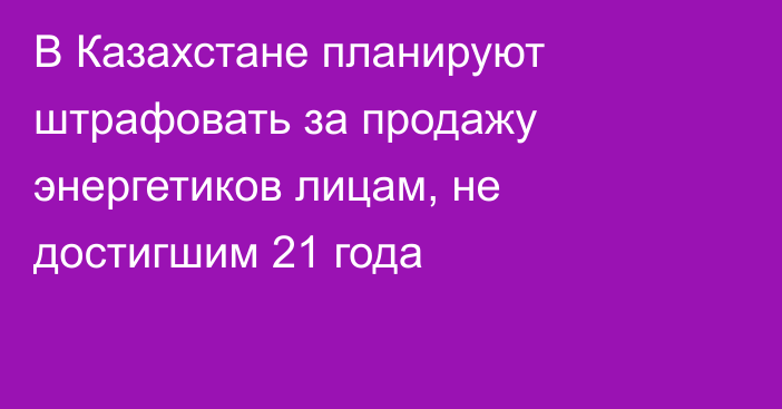 В Казахстане планируют штрафовать за продажу энергетиков лицам, не достигшим 21 года