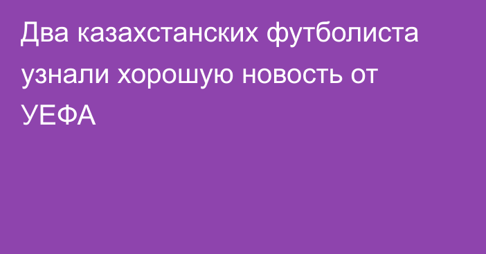 Два казахстанских футболиста узнали хорошую новость от УЕФА